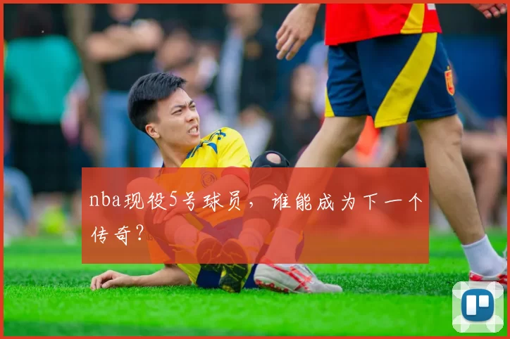 nba现役5号球员，谁能成为下一个传奇？