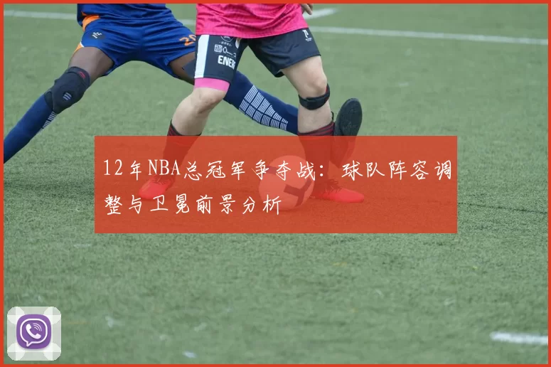 12年NBA总冠军争夺战:球队阵容调整与卫冕前景分析