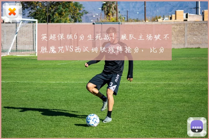 英超保级6分生死战！狼队主场破不胜魔咒VS西汉姆联残阵抢分，比分前瞻_核心_攻防_奎塔