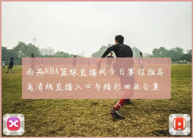 雨燕NBA篮球直播网今日赛程推荐 高清线直播入口与精彩回放合集