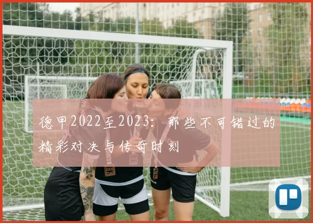 德甲2022至2023：那些不可错过的精彩对决与传奇时刻