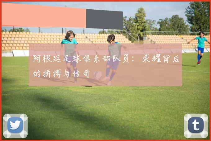 阿根廷足球俱乐部队员：荣耀背后的拼搏与传奇