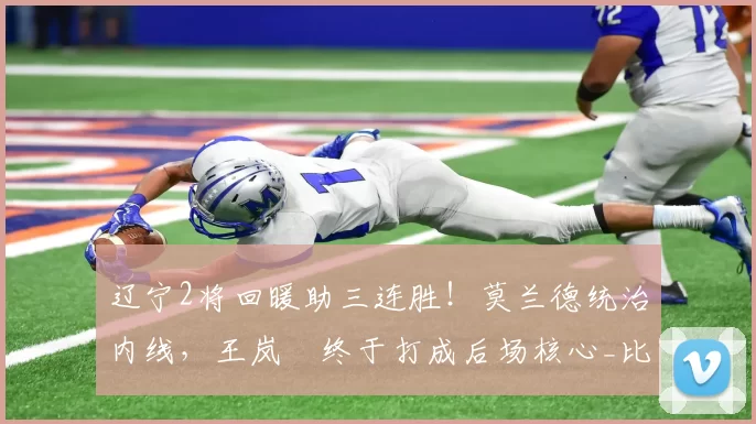 辽宁2将回暖助三连胜！莫兰德统治内线，王岚嵚终于打成后场核心_比赛_江苏_同曦