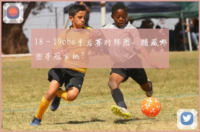 18 - 19cba季后赛对阵图，暗藏哪些夺冠玄机？