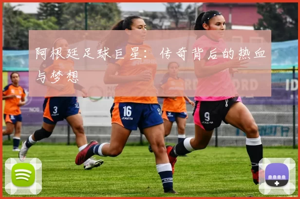 阿根廷足球巨星：传奇背后的热血与梦想