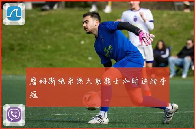 詹姆斯绝杀热火助骑士加时逆转夺冠