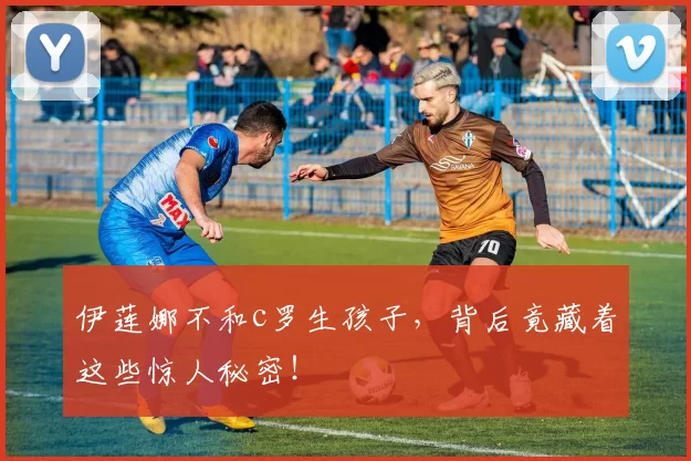 伊莲娜不和c罗生孩子,背后竟藏着这些惊人秘密!