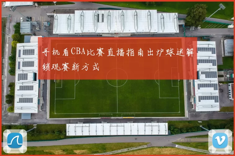 手机看CBA比赛直播指南出炉球迷解锁观赛新方式