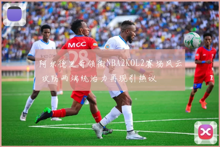 阿尔德里奇领衔NBA2KOL2赛场风云 攻防两端统治力再现引热议