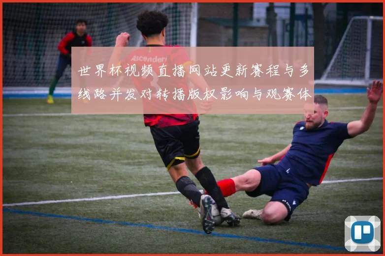 世界杯视频直播网站更新赛程与多线路并发对转播版权影响与观赛体验