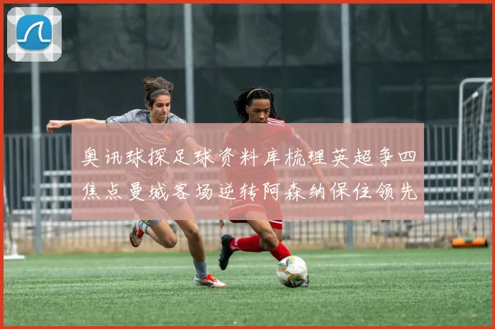 奥讯球探足球资料库梳理英超争四焦点曼城客场逆转阿森纳保住领先优势