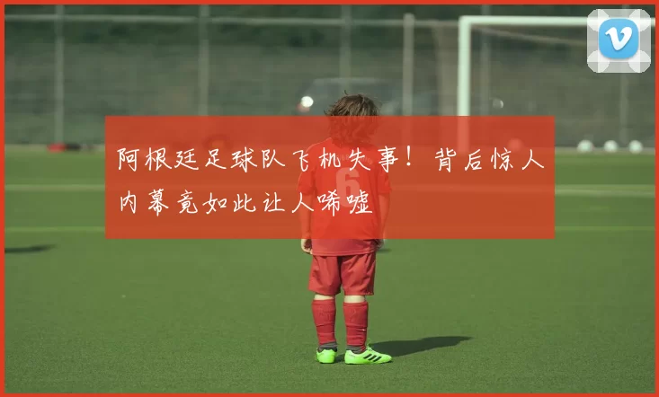 阿根廷足球队飞机失事！背后惊人内幕竟如此让人唏嘘