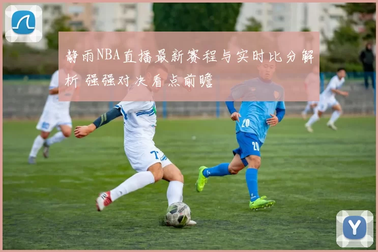 静雨NBA直播最新赛程与实时比分解析 强强对决看点前瞻