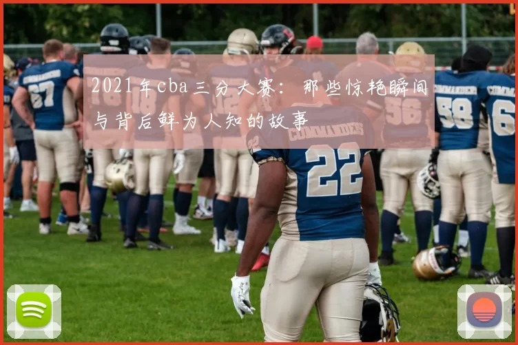 2021年cba三分大赛:那些惊艳瞬间与背后鲜为人知的故事