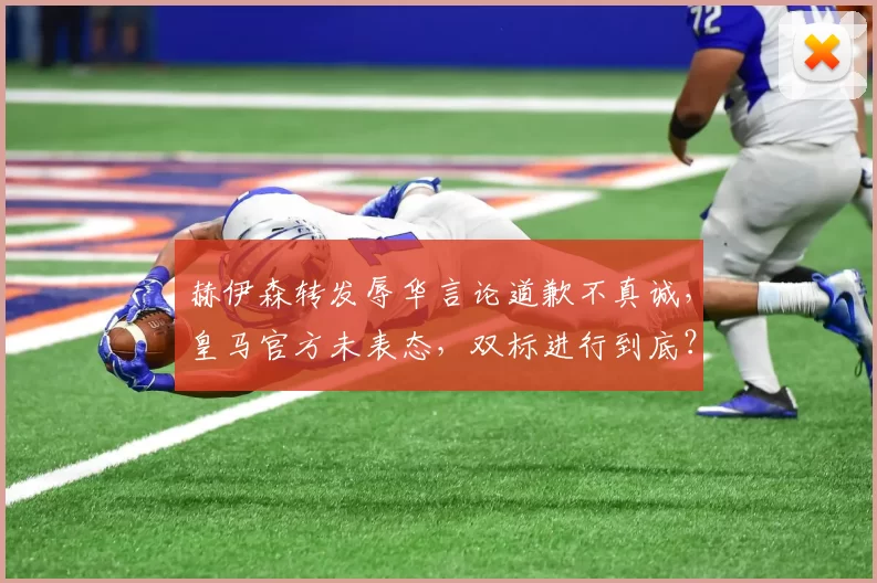 赫伊森转发辱华言论道歉不真诚，皇马官方未表态，双标进行到底？