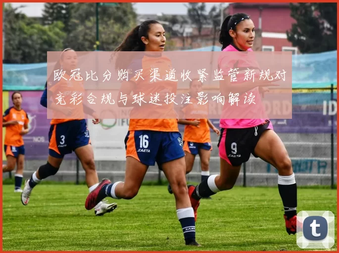 欧冠比分购买渠道收紧监管新规对竞彩合规与球迷投注影响解读
