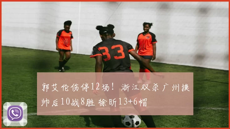 郭艾伦伤停12场！浙江双杀广州换帅后10战8胜 徐昕13+6帽