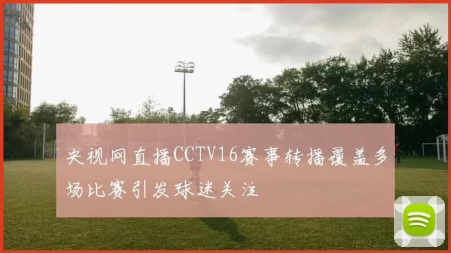 央视网直播CCTV16赛事转播覆盖多场比赛引发球迷关注