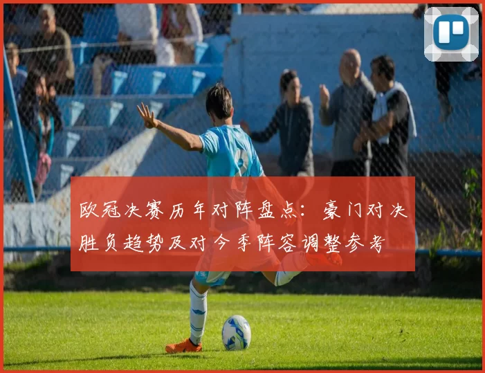 欧冠决赛历年对阵盘点:豪门对决胜负趋势及对今季阵容调整参考