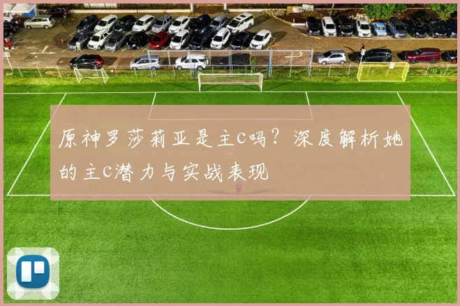 原神罗莎莉亚是主c吗?深度解析她的主c潜力与实战表现