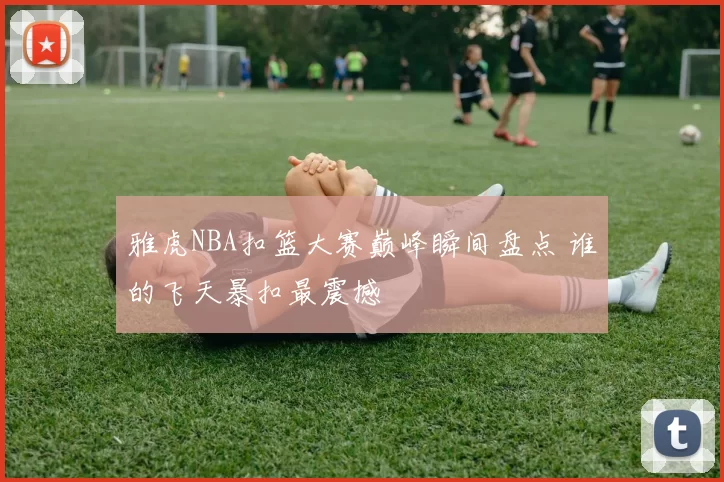 雅虎NBA扣篮大赛巅峰瞬间盘点 谁的飞天暴扣最震撼