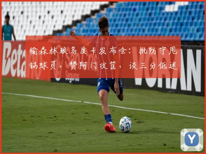 输森林狼乌度卡发布会：批防守甩锅球员，赞阿门攻筐，谈三分低迷