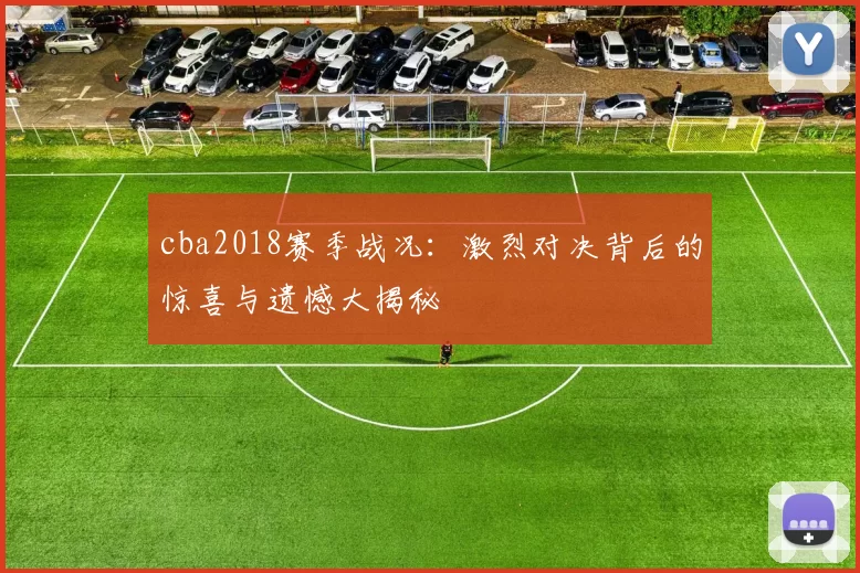 cba2018赛季战况:激烈对决背后的惊喜与遗憾大揭秘