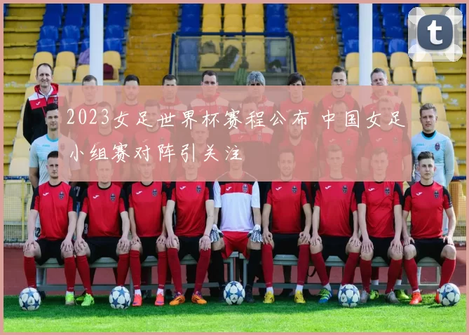 2023女足世界杯赛程公布 中国女足小组赛对阵引关注