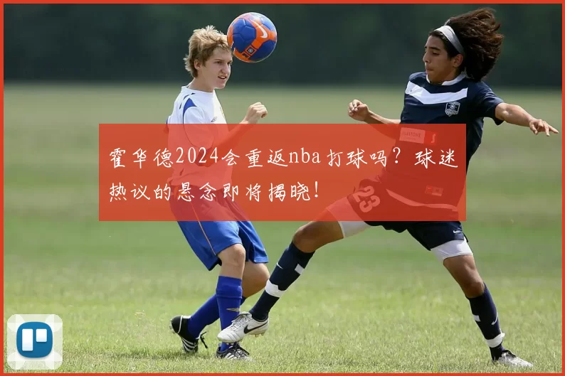 霍华德2024会重返nba打球吗？球迷热议的悬念即将揭晓！