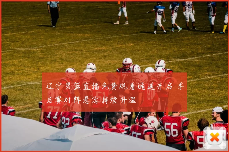 辽宁男篮直播免费观看通道开启 季后赛对阵悬念持续升温