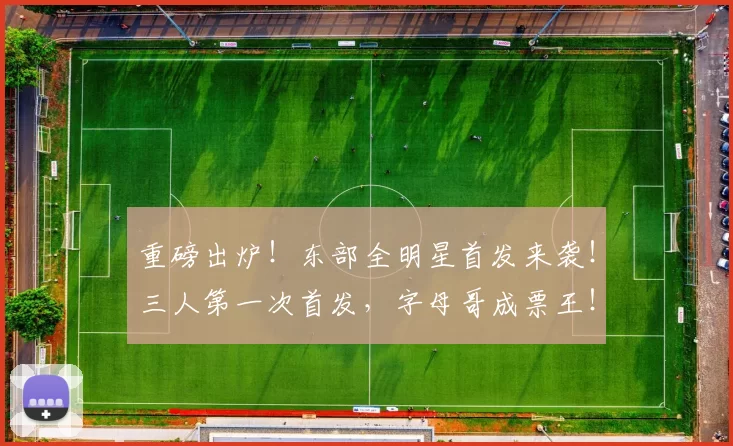 重磅出炉!东部全明星首发来袭!三人第一次首发,字母哥成票王!