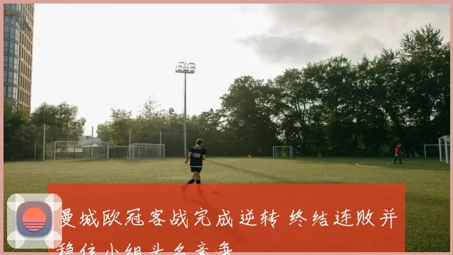 曼城欧冠客战完成逆转 终结连败并稳住小组头名竞争