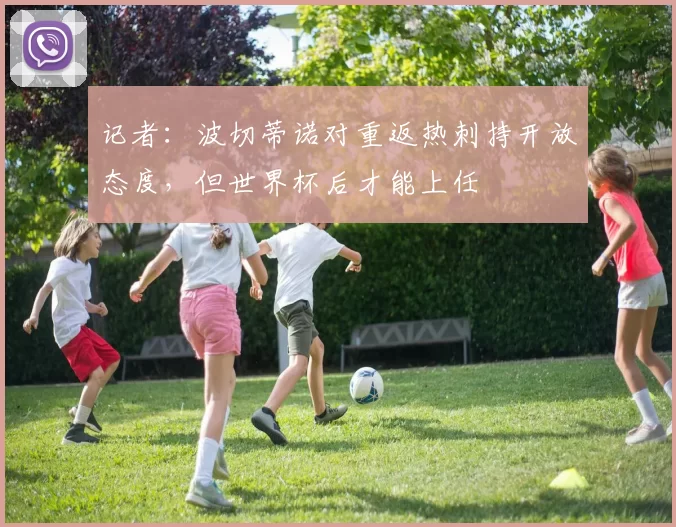 记者:波切蒂诺对重返热刺持开放态度,但世界杯后才能上任