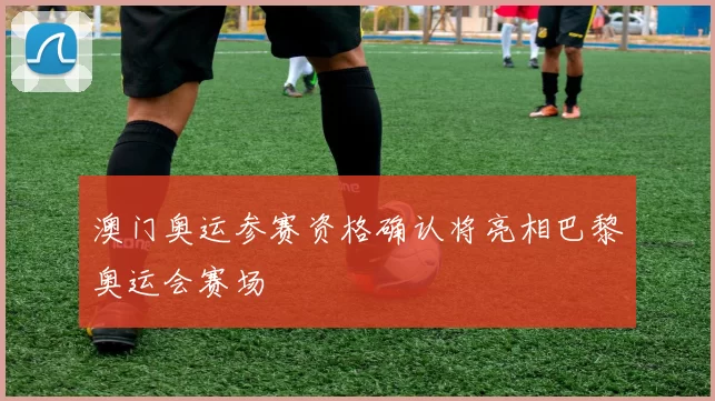 澳门奥运参赛资格确认将亮相巴黎奥运会赛场