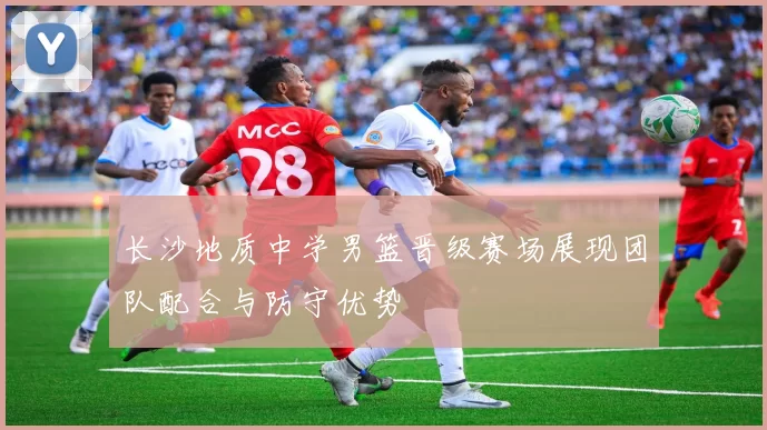 长沙地质中学男篮晋级赛场展现团队配合与防守优势