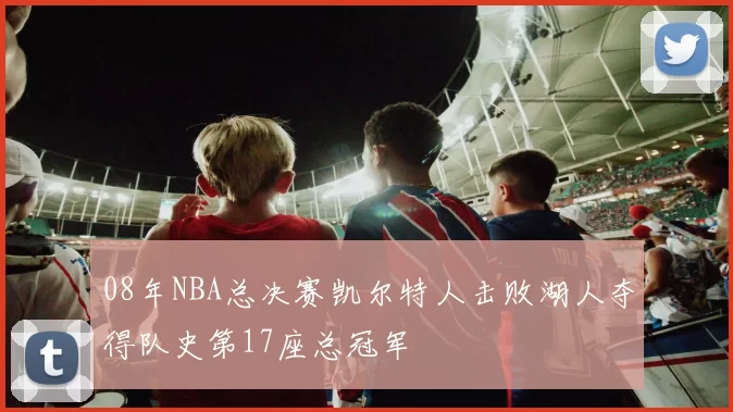 08年NBA总决赛凯尔特人击败湖人夺得队史第17座总冠军