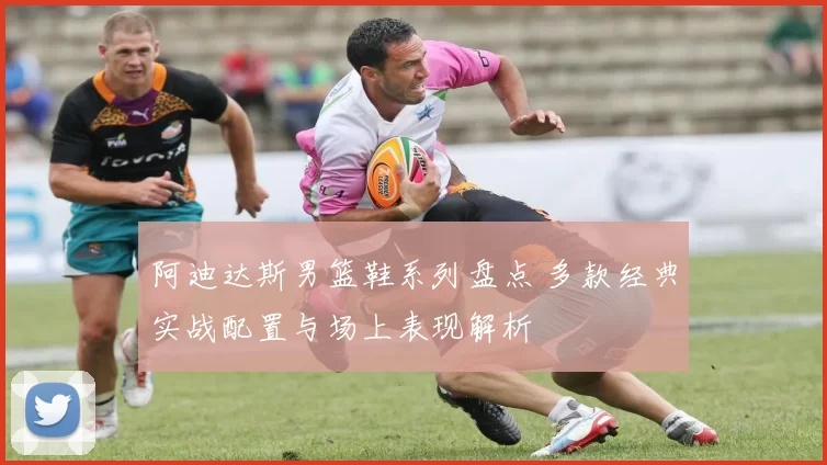 阿迪达斯男篮鞋系列盘点 多款经典实战配置与场上表现解析