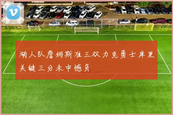 湖人队詹姆斯准三双力克勇士库里关键三分未中憾负