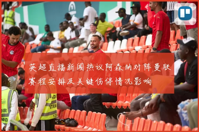 英超直播新闻热议阿森纳对阵曼联赛程安排及关键伤停情况影响