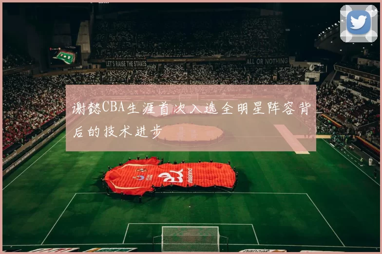 谢懿CBA生涯首次入选全明星阵容背后的技术进步