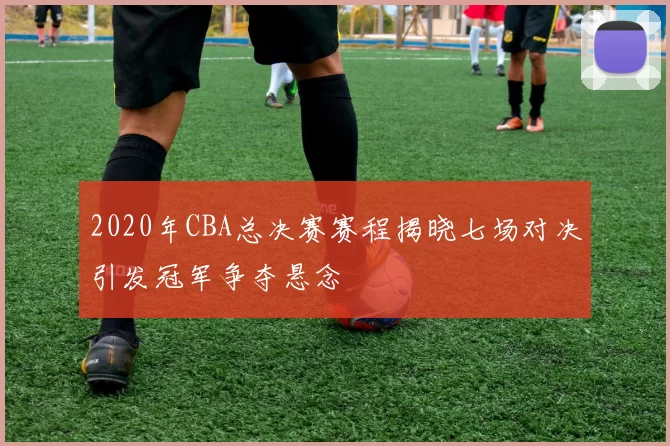 2020年CBA总决赛赛程揭晓七场对决引发冠军争夺悬念