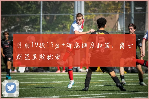 贝利19投15分+海底捞月扣篮，爵士新星虽败犹荣