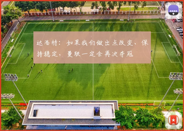 达洛特:如果我们做出点改变、保持稳定,曼联一定会再次夺冠