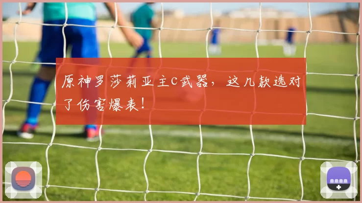 原神罗莎莉亚主c武器,这几款选对了伤害爆表!