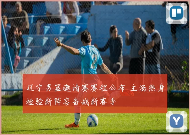 辽宁男篮邀请赛赛程公布 主场热身检验新阵容备战新赛季