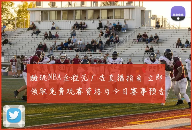 酷玩NBA全程无广告直播指南 立即领取免费观赛资格与今日赛事预告