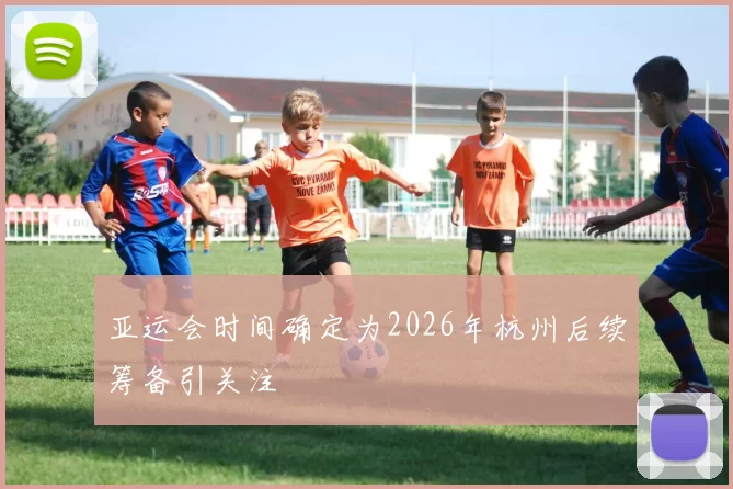 亚运会时间确定为2026年杭州后续筹备引关注