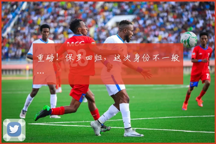 重磅！保罗回归，这次身份不一般…