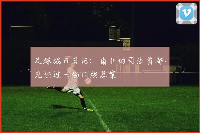 足球城市日记：南非的司法首都，见证过一场门线悬案