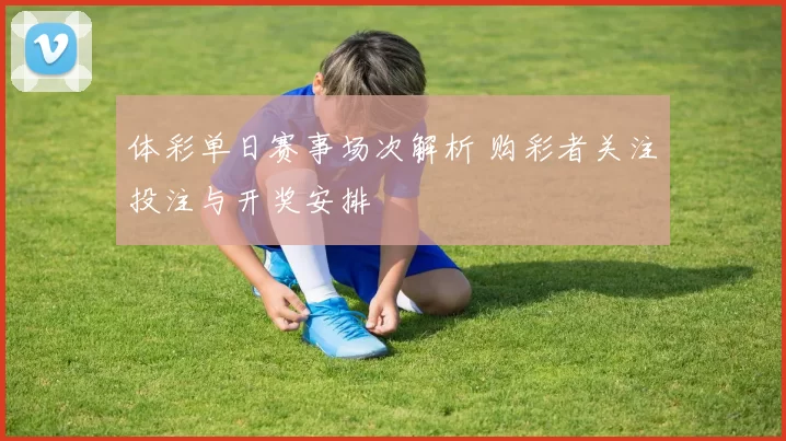 体彩单日赛事场次解析 购彩者关注投注与开奖安排